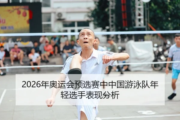 2026年奥运会预选赛中中国游泳队年轻选手表现分析