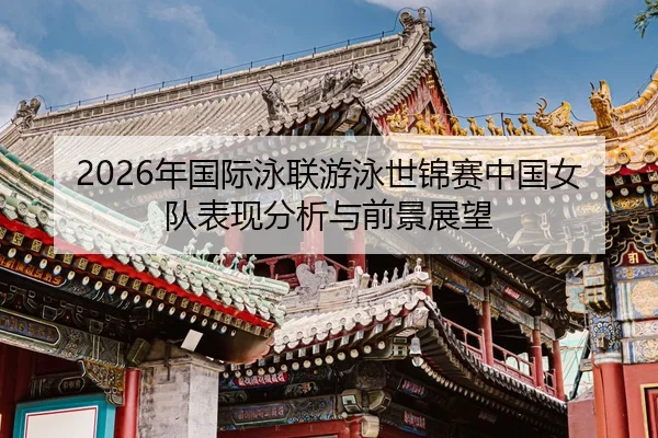 2026年国际泳联游泳世锦赛中国女队表现分析与前景展望