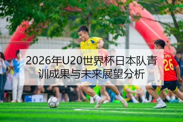 2026年U20世界杯日本队青训成果与未来展望分析