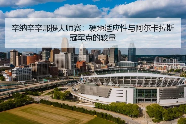 辛纳辛辛那提大师赛：硬地适应性与阿尔卡拉斯冠军点的较量