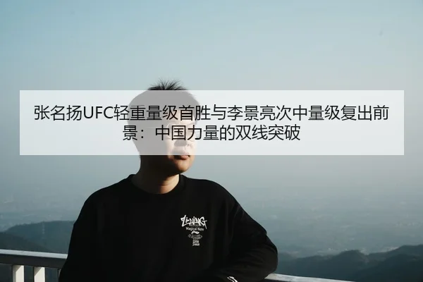张名扬UFC轻重量级首胜与李景亮次中量级复出前景：中国力量的双线突破