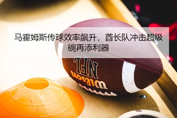 马霍姆斯传球效率飙升，酋长队冲击超级碗再添利器