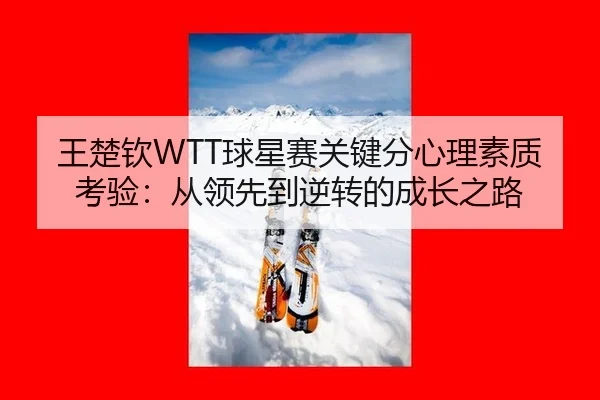 王楚钦WTT球星赛关键分心理素质考验：从领先到逆转的成长之路