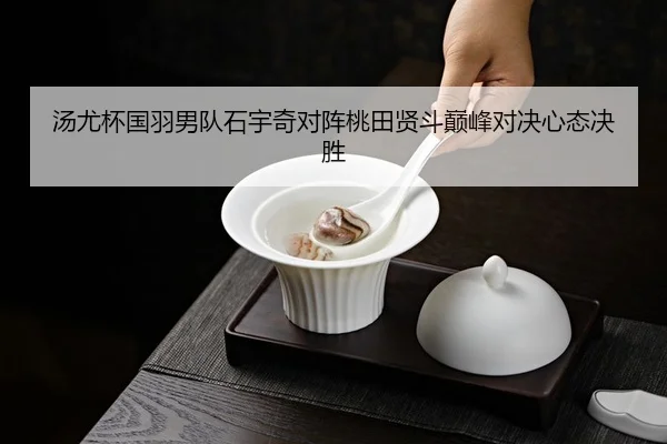 汤尤杯国羽男队石宇奇对阵桃田贤斗巅峰对决心态决胜