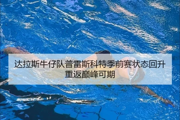 达拉斯牛仔队普雷斯科特季前赛状态回升 重返巅峰可期