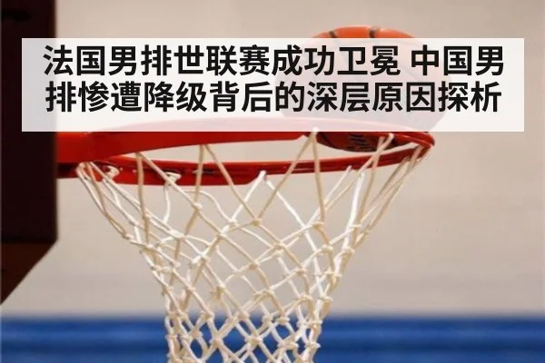 法国男排世联赛成功卫冕 中国男排惨遭降级背后的深层原因探析