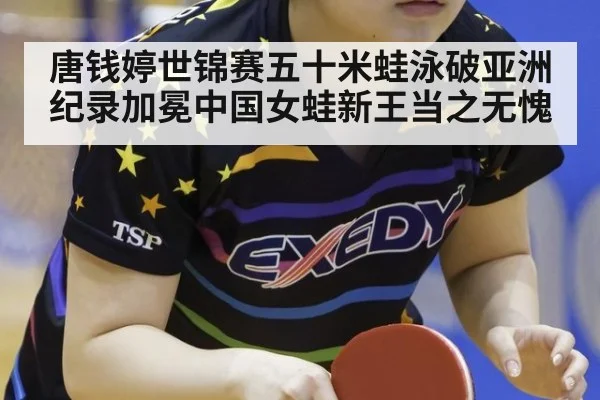 唐钱婷世锦赛五十米蛙泳破亚洲纪录加冕中国女蛙新王当之无愧